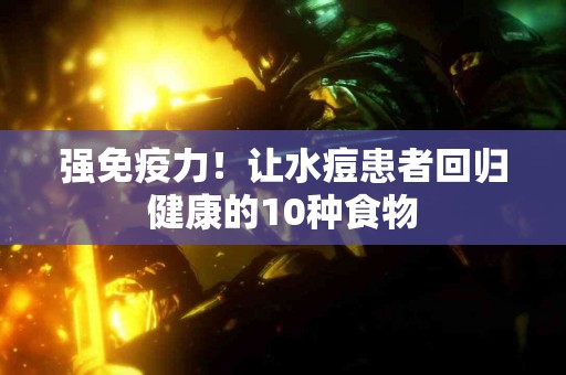 强免疫力！让水痘患者回归健康的10种食物