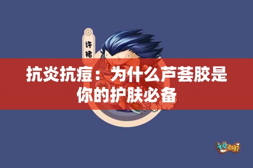 抗炎抗痘：为什么芦荟胶是你的护肤必备