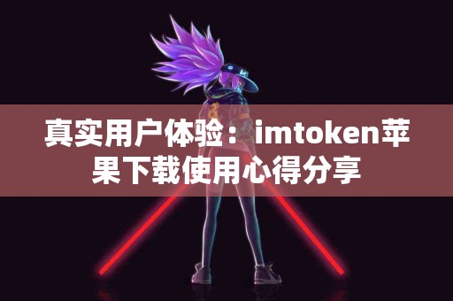 真实用户体验：imtoken苹果下载使用心得分享