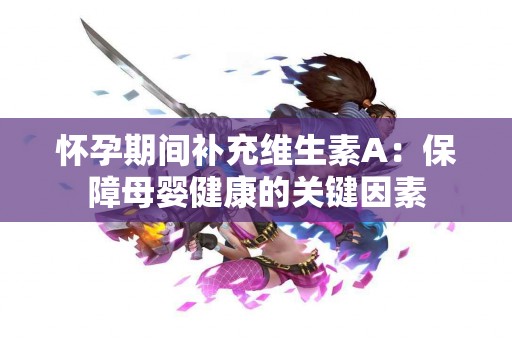 怀孕期间补充维生素A：保障母婴健康的关键因素