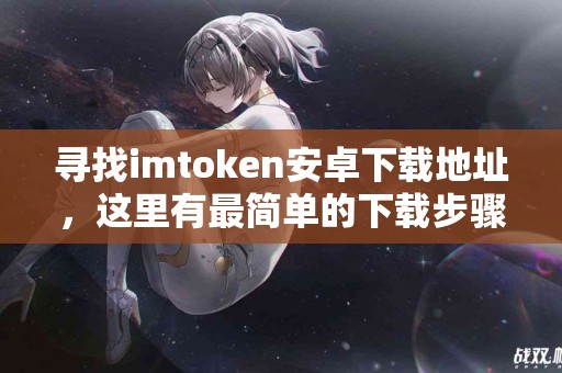 寻找imtoken安卓下载地址，这里有最简单的下载步骤