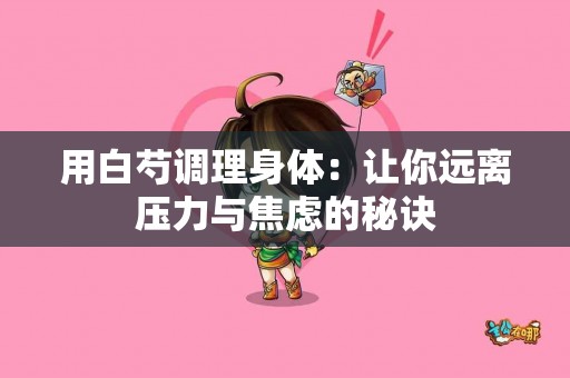 用白芍调理身体：让你远离压力与焦虑的秘诀