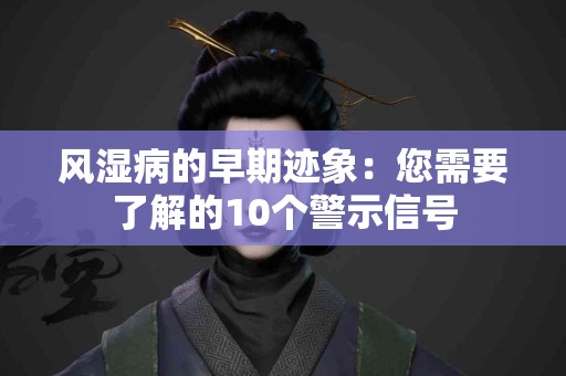 风湿病的早期迹象：您需要了解的10个警示信号