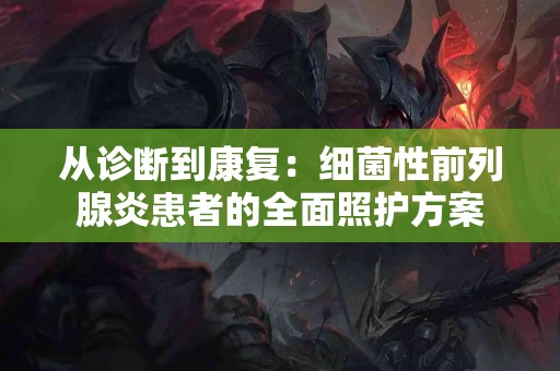 从诊断到康复：细菌性前列腺炎患者的全面照护方案