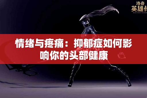 情绪与疼痛：抑郁症如何影响你的头部健康