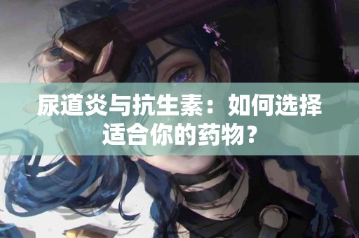 尿道炎与抗生素：如何选择适合你的药物？