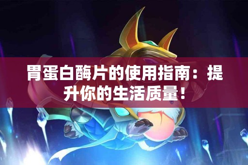 胃蛋白酶片的使用指南：提升你的生活质量！