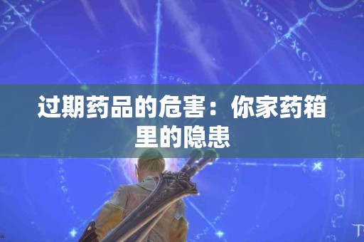 过期药品的危害：你家药箱里的隐患