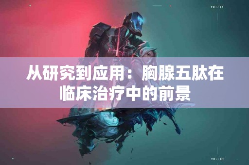 从研究到应用：胸腺五肽在临床治疗中的前景