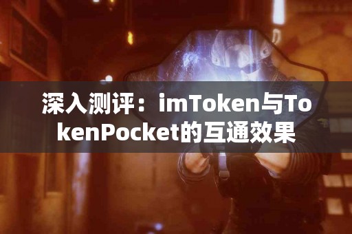 深入测评:imToken与TokenPocket的互通效果 深入测评:imToken与TokenPocket的互通效果