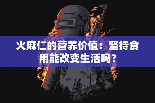 火麻仁的营养价值：坚持食用能改变生活吗？