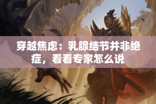 穿越焦虑：乳腺结节并非绝症，看看专家怎么说