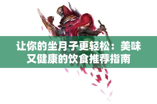 让你的坐月子更轻松:美味又健康的饮食推荐指南 让你的坐月子更轻松:美味又健康的饮食推荐指南