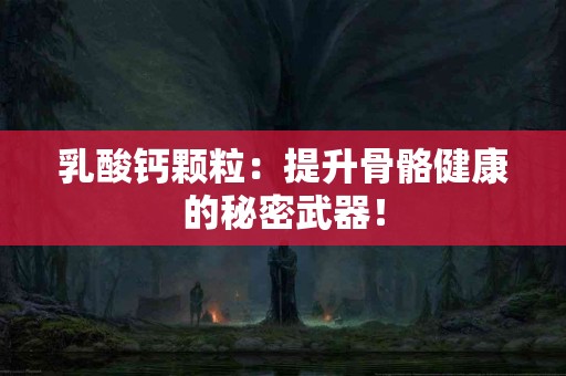 乳酸钙颗粒：提升骨骼健康的秘密武器！