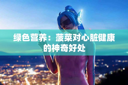 绿色营养:菠菜对心脏健康的神奇好处 绿色营养:菠菜对心脏健康的神奇好处